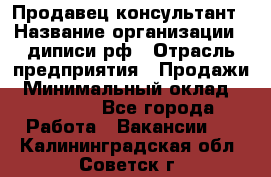 Продавец-консультант › Название организации ­ диписи.рф › Отрасль предприятия ­ Продажи › Минимальный оклад ­ 70 000 - Все города Работа » Вакансии   . Калининградская обл.,Советск г.